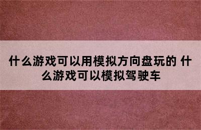 什么游戏可以用模拟方向盘玩的 什么游戏可以模拟驾驶车